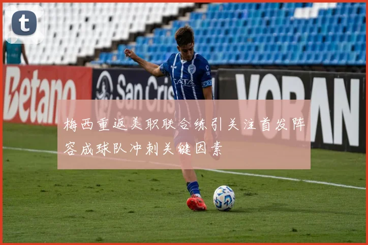梅西重返美职联合练引关注首发阵容成球队冲刺关键因素