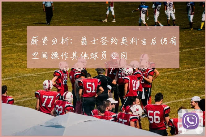 薪资分析：爵士签约奥科吉后仍有空间操作其他球员合同