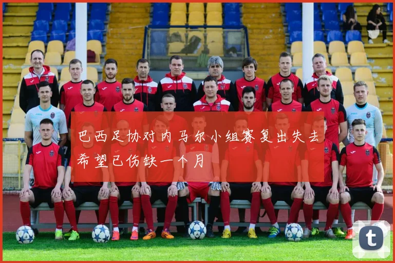巴西足协对内马尔小组赛复出失去希望已伤缺一个月