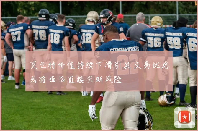 莫兰特价值持续下滑引发交易忧虑或将面临直接买断风险