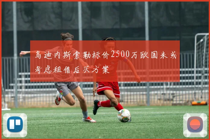 乌迪内斯索勒标价2500万欧国米或考虑租借后买方案