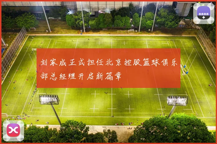 刘家成正式担任北京控股篮球俱乐部总经理开启新篇章
