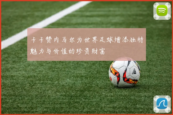 卡卡赞内马尔为世界足球增添独特魅力与价值的珍贵财富