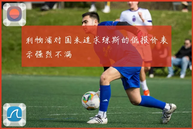 利物浦对国米追求琼斯的低报价表示强烈不满