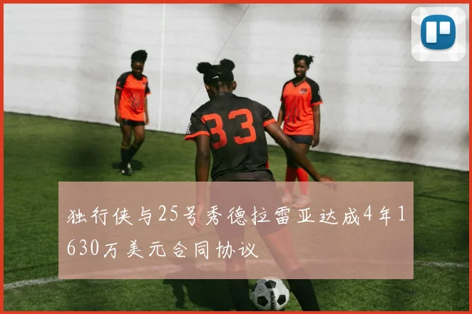 独行侠与25号秀德拉雷亚达成4年1630万美元合同协议