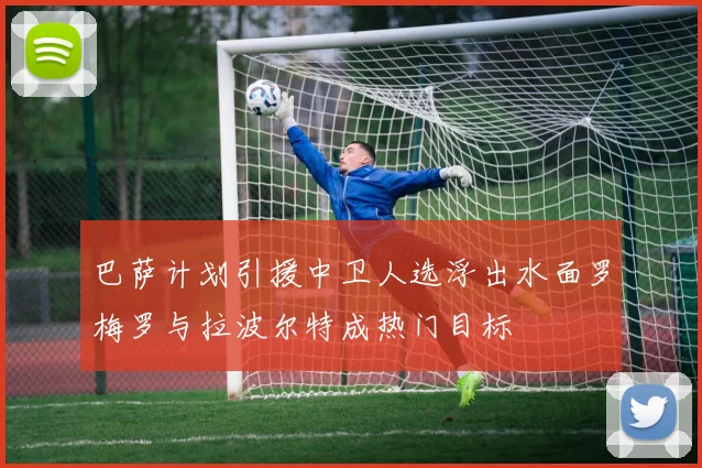 巴萨计划引援中卫人选浮出水面罗梅罗与拉波尔特成热门目标