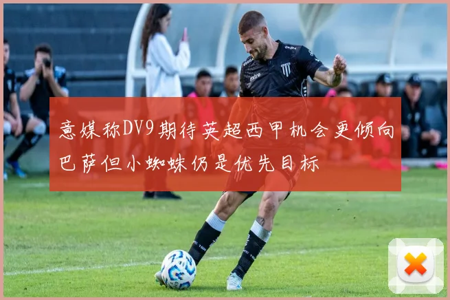 意媒称DV9期待英超西甲机会更倾向巴萨但小蜘蛛仍是优先目标