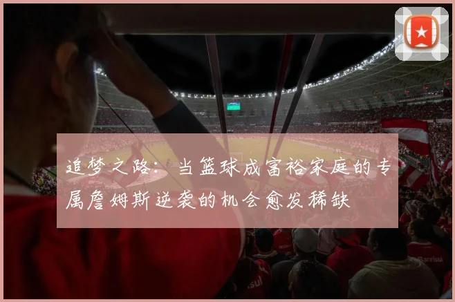 追梦之路：当篮球成富裕家庭的专属詹姆斯逆袭的机会愈发稀缺