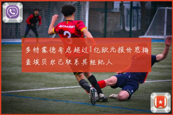 多特蒙德考虑超过1亿欧元报价恩梅查埃贝尔已联系其经纪人