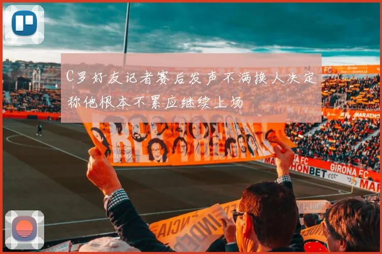 C罗好友记者赛后发声不满换人决定称他根本不累应继续上场