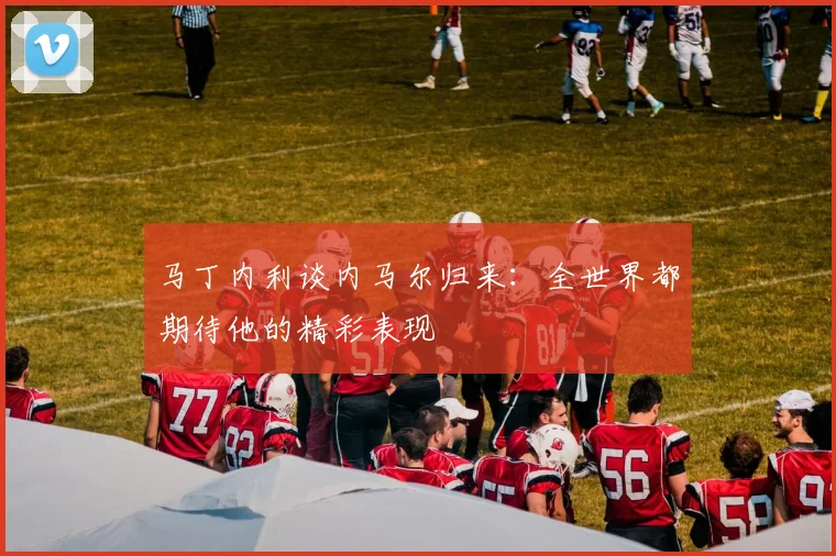 马丁内利谈内马尔归来:全世界都期待他的精彩表现