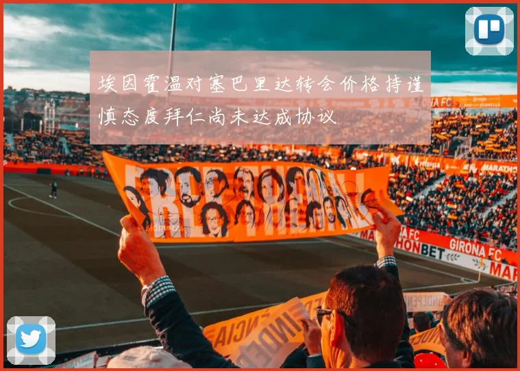 埃因霍温对塞巴里达转会价格持谨慎态度拜仁尚未达成协议