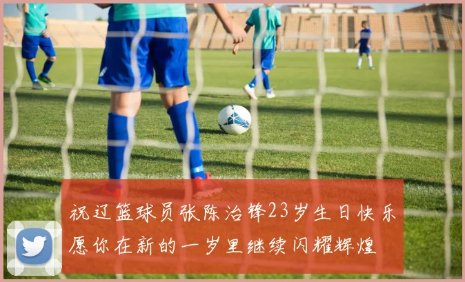 祝辽篮球员张陈治锋23岁生日快乐愿你在新的一岁里继续闪耀辉煌