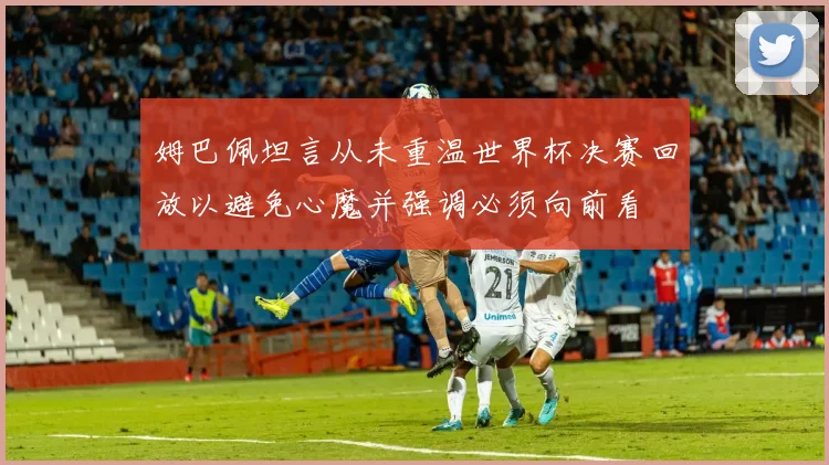 姆巴佩坦言从未重温世界杯决赛回放以避免心魔并强调必须向前看