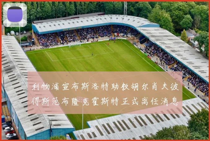 利物浦宣布斯洛特助教胡尔肖夫彼得斯范布隆克霍斯特正式离任消息