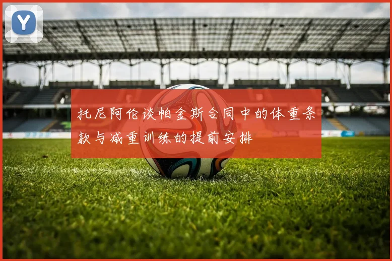 托尼阿伦谈帕金斯合同中的体重条款与减重训练的提前安排