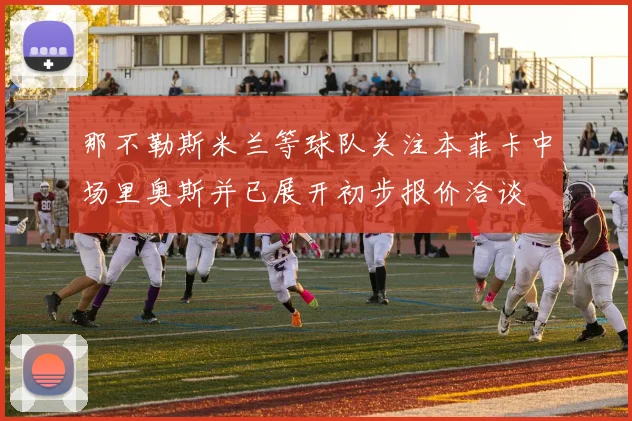 那不勒斯米兰等球队关注本菲卡中场里奥斯并已展开初步报价洽谈