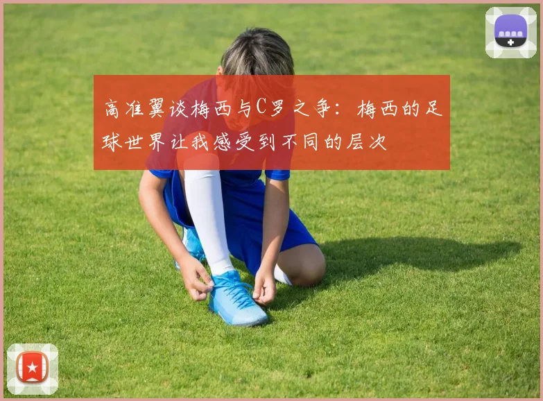 高准翼谈梅西与C罗之争：梅西的足球世界让我感受到不同的层次