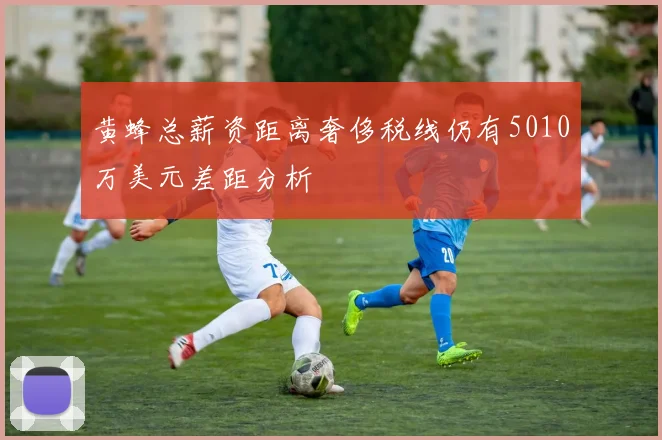 黄蜂总薪资距离奢侈税线仍有5010万美元差距分析