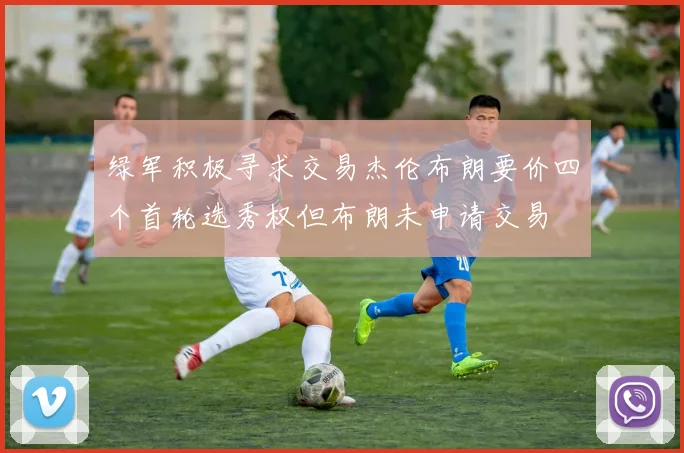 绿军积极寻求交易杰伦布朗要价四个首轮选秀权但布朗未申请交易
