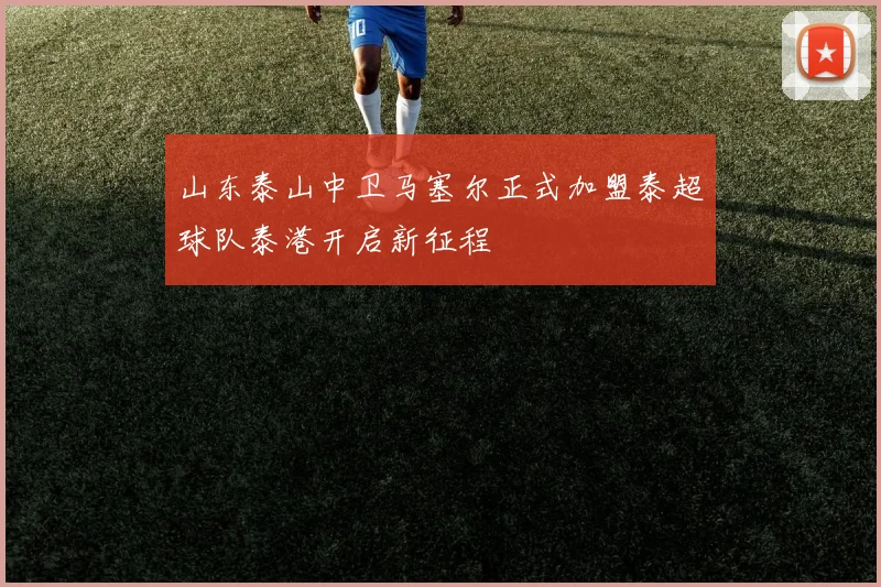 山东泰山中卫马塞尔正式加盟泰超球队泰港开启新征程